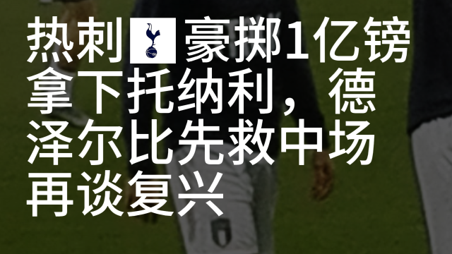 06:36热刺豪掷1亿镑拿下托纳利，德泽尔比先救中场再谈复兴崇老板69 播放